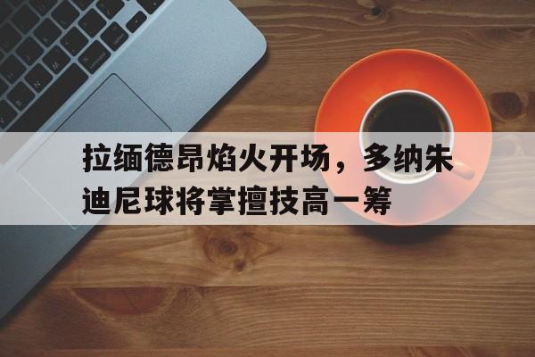 关于拉缅德昂焰火开场，多纳朱迪尼球将掌擅技高一筹的信息