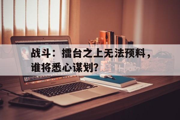 包含战斗：擂台之上无法预料，谁将悉心谋划？的词条