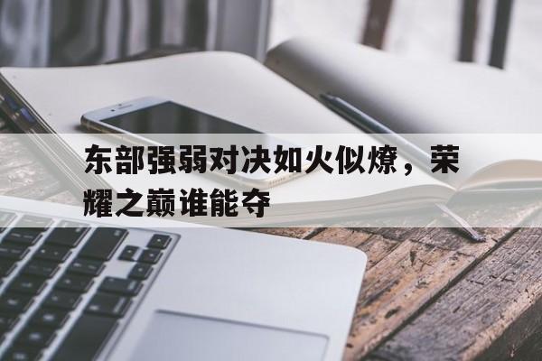 包含东部强弱对决如火似燎，荣耀之巅谁能夺的词条