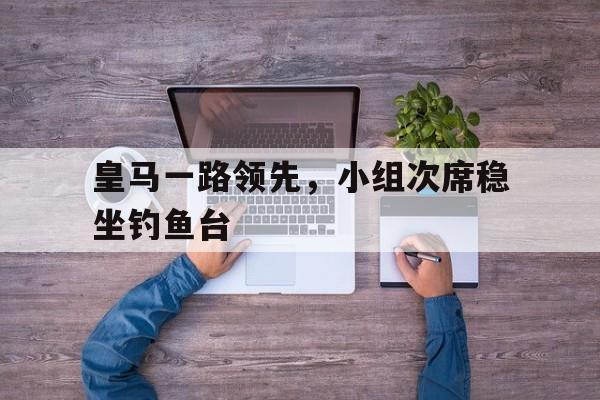 包含皇马一路领先，小组次席稳坐钓鱼台的词条